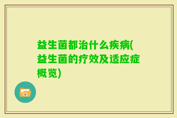 益生菌都什么(益生菌的疗效及适应症概览)