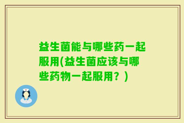 益生菌能与哪些药一起服用(益生菌应该与哪些一起服用?) 益生菌能与哪些药一起服用(益生菌应该与哪些一起服用?)