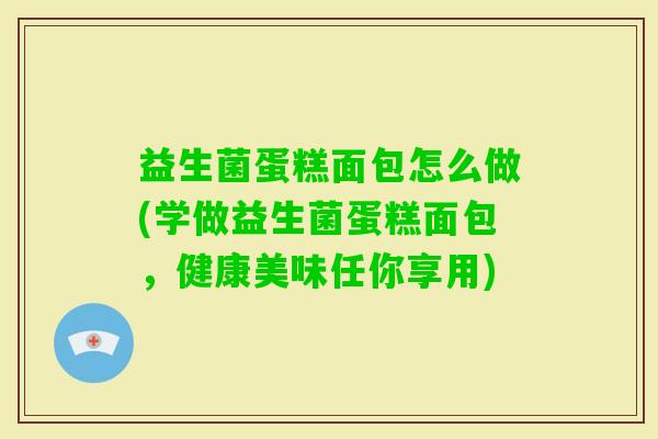 益生菌蛋糕面包怎么做(学做益生菌蛋糕面包,健康美味任你享用) 益生菌蛋糕面包怎么做(学做益生菌蛋糕面包,健康美味任你享用)