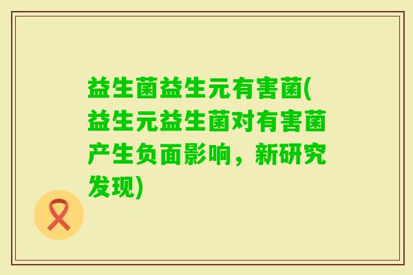 益生菌益生元有害菌(益生元益生菌对有害菌产生负面影响,新研究发现) 益生菌益生元有害菌(益生元益生菌对有害菌产生负面影响,新研究发现)