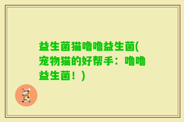 益生菌猫噜噜益生菌(宠物猫的好帮手:噜噜益生菌!) 益生菌猫噜噜益生菌(宠物猫的好帮手:噜噜益生菌!)