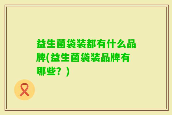 益生菌袋装都有什么品牌(益生菌袋装品牌有哪些?) 益生菌袋装都有什么品牌(益生菌袋装品牌有哪些?)