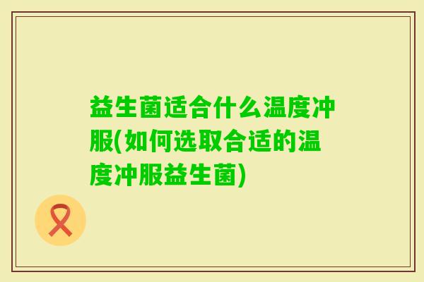 益生菌适合什么温度冲服(如何选取合适的温度冲服益生菌)