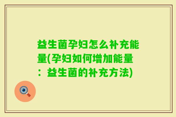 益生菌孕妇怎么补充能量(孕妇如何增加能量：益生菌的补充方法)