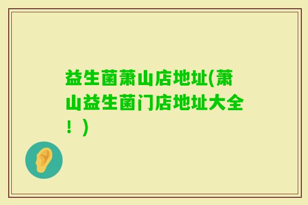 益生菌萧山店地址(萧山益生菌门店地址大全!) 益生菌萧山店地址(萧山益生菌门店地址大全!)