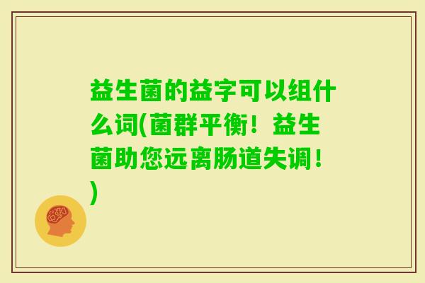 益生菌的益字可以组什么词(菌群平衡！益生菌助您远离肠道失调！)