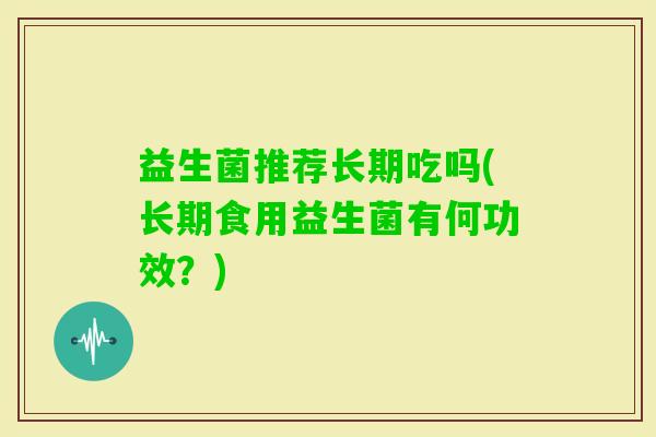 益生菌推荐长期吃吗(长期食用益生菌有何功效?) 益生菌推荐长期吃吗(长期食用益生菌有何功效?)