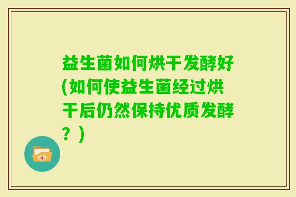 益生菌如何烘干发酵好(如何使益生菌经过烘干后仍然保持优质发酵?) 益生菌如何烘干发酵好(如何使益生菌经过烘干后仍然保持优质发酵?)