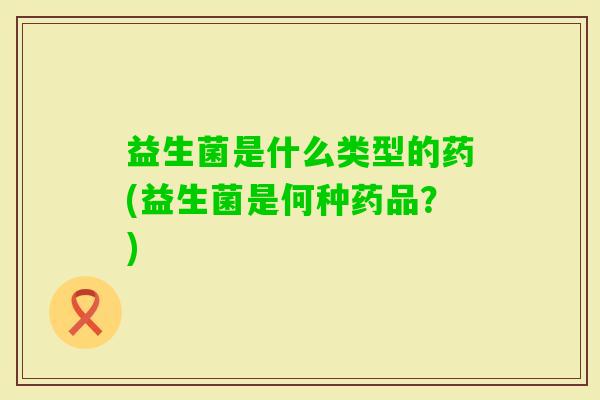 益生菌是什么类型的药(益生菌是何种药品？)