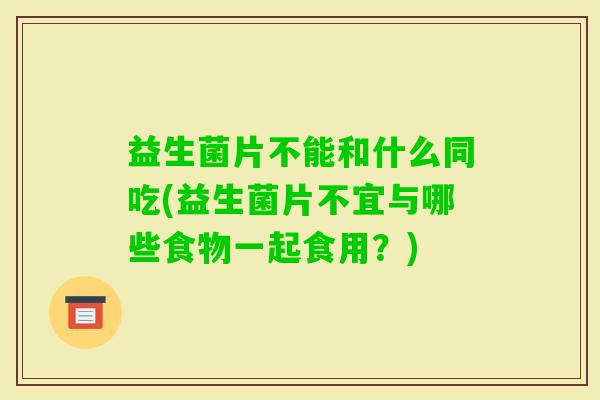 益生菌片不能和什么同吃(益生菌片不宜与哪些食物一起食用?) 益生菌片不能和什么同吃(益生菌片不宜与哪些食物一起食用?)