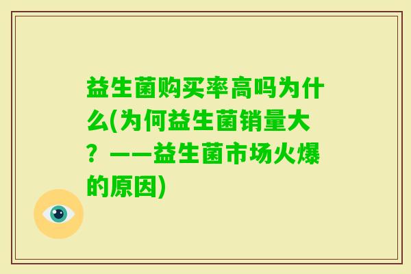 益生菌购买率高吗为什么(为何益生菌销量大?——益生菌市场火爆的原因) 益生菌购买率高吗为什么(为何益生菌销量大?——益生菌市场火爆的原因)