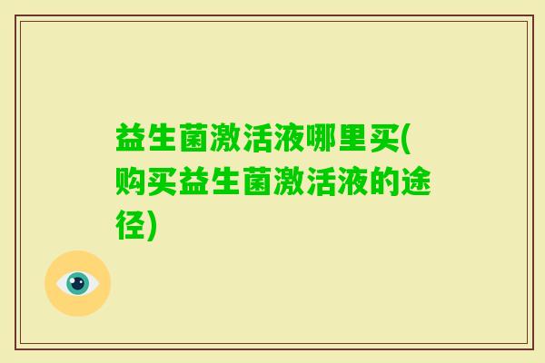 益生菌激活液哪里买(购买益生菌激活液的途径) 益生菌激活液哪里买(购买益生菌激活液的途径)