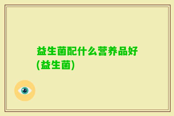 益生菌配什么营养品好(益生菌) 益生菌配什么营养品好(益生菌)