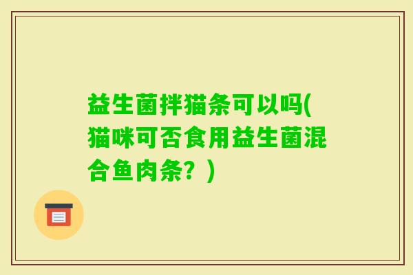 益生菌拌猫条可以吗(猫咪可否食用益生菌混合鱼肉条？)