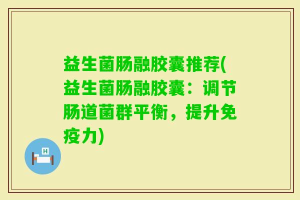 益生菌肠融胶囊推荐(益生菌肠融胶囊：调节肠道菌群平衡，提升力)