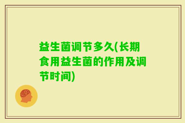 益生菌调节多久(长期食用益生菌的作用及调节时间) 益生菌调节多久(长期食用益生菌的作用及调节时间)