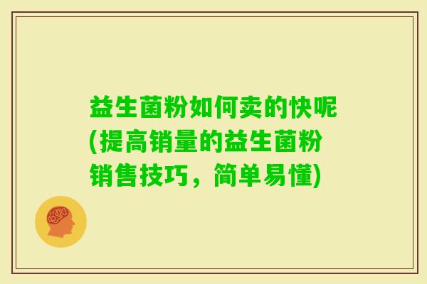 益生菌粉如何卖的快呢(提高销量的益生菌粉销售技巧,简单易懂) 益生菌粉如何卖的快呢(提高销量的益生菌粉销售技巧,简单易懂)