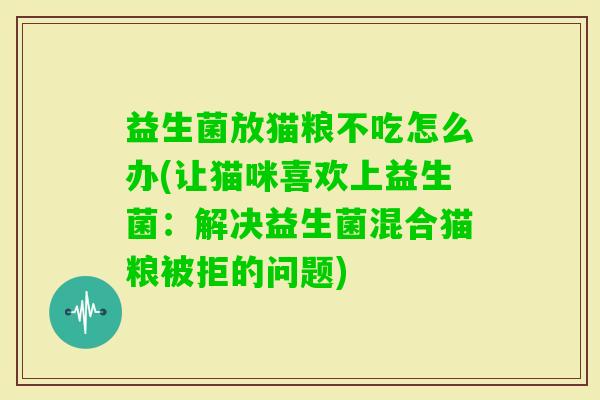 益生菌放猫粮不吃怎么办(让猫咪喜欢上益生菌:解决益生菌混合猫粮被拒的问题) 益生菌放猫粮不吃怎么办(让猫咪喜欢上益生菌:解决益生菌混合猫粮被拒的问题)