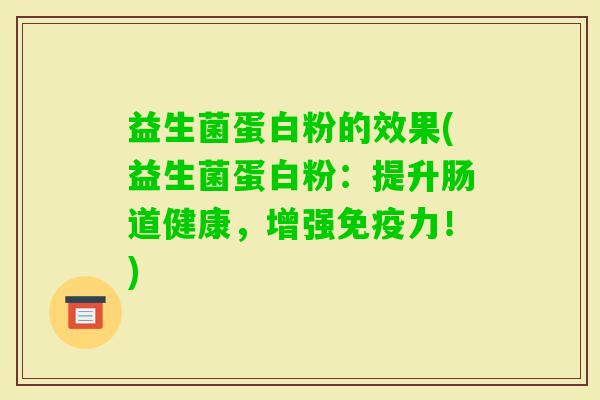 益生菌蛋白粉的效果(益生菌蛋白粉:提升肠道健康,增强力!) 益生菌蛋白粉的效果(益生菌蛋白粉:提升肠道健康,增强力!)