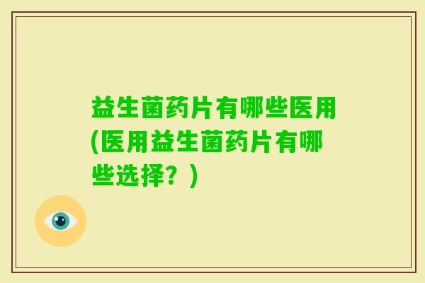 益生菌药片有哪些医用(医用益生菌药片有哪些选择？)
