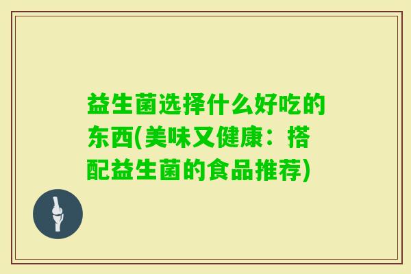 益生菌选择什么好吃的东西(美味又健康:搭配益生菌的食品推荐) 益生菌选择什么好吃的东西(美味又健康:搭配益生菌的食品推荐)