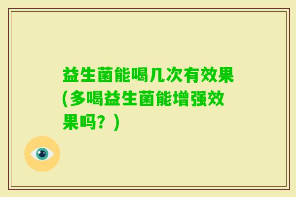 益生菌能喝几次有效果(多喝益生菌能增强效果吗?) 益生菌能喝几次有效果(多喝益生菌能增强效果吗?)