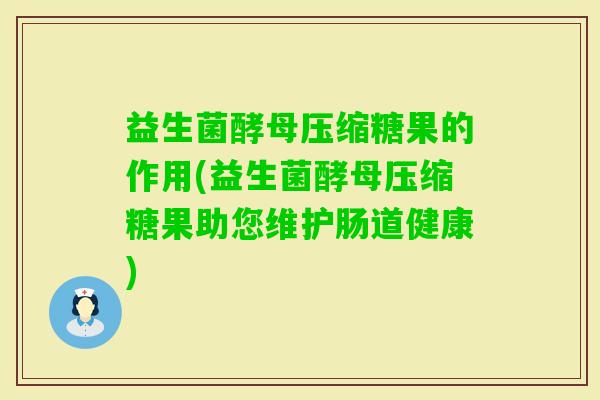 益生菌酵母压缩糖果的作用(益生菌酵母压缩糖果助您维护肠道健康)