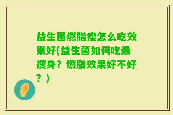 益生菌燃脂瘦怎么吃效果好(益生菌如何吃瘦身?燃脂效果好不好?) 益生菌燃脂瘦怎么吃效果好(益生菌如何吃瘦身?燃脂效果好不好?)