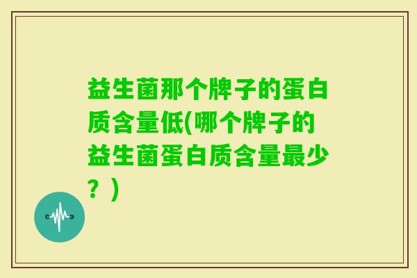 益生菌那个牌子的蛋白质含量低(哪个牌子的益生菌蛋白质含量少?) 益生菌那个牌子的蛋白质含量低(哪个牌子的益生菌蛋白质含量少?)