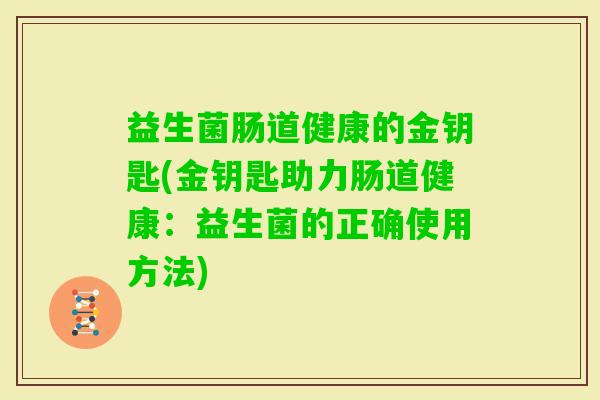 益生菌肠道健康的金钥匙(金钥匙助力肠道健康:益生菌的正确使用方法) 益生菌肠道健康的金钥匙(金钥匙助力肠道健康:益生菌的正确使用方法)