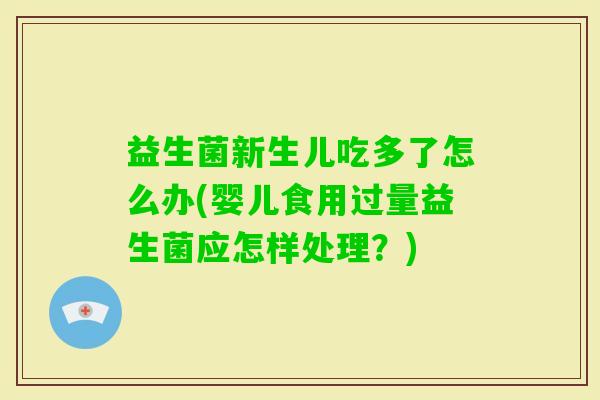 益生菌新生儿吃多了怎么办(婴儿食用过量益生菌应怎样处理?) 益生菌新生儿吃多了怎么办(婴儿食用过量益生菌应怎样处理?)