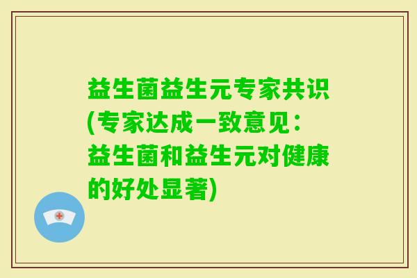 益生菌益生元专家共识(专家达成一致意见:益生菌和益生元对健康的好处显著) 益生菌益生元专家共识(专家达成一致意见:益生菌和益生元对健康的好处显著)