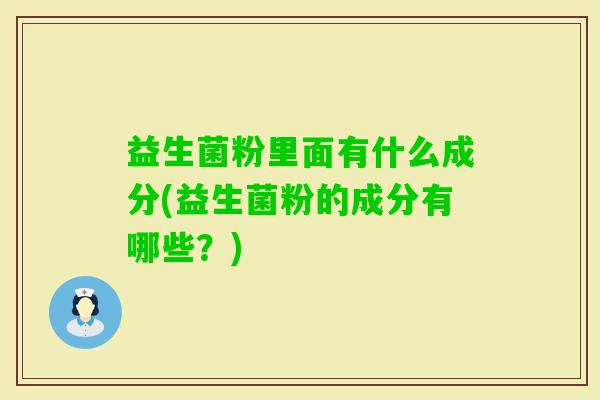 益生菌粉里面有什么成分(益生菌粉的成分有哪些?) 益生菌粉里面有什么成分(益生菌粉的成分有哪些?)