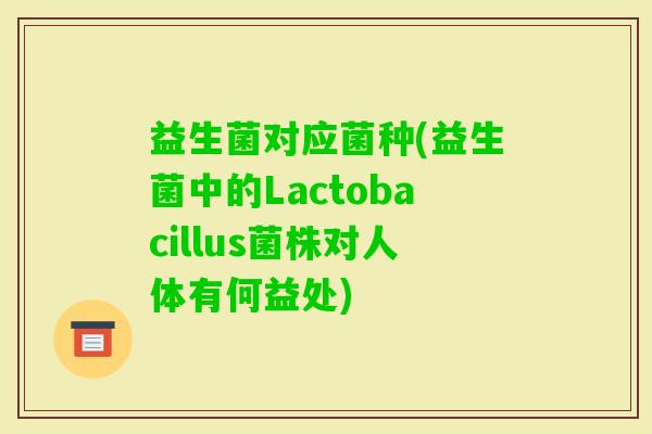益生菌对应菌种(益生菌中的Lactobacillus菌株对人体有何益处)
