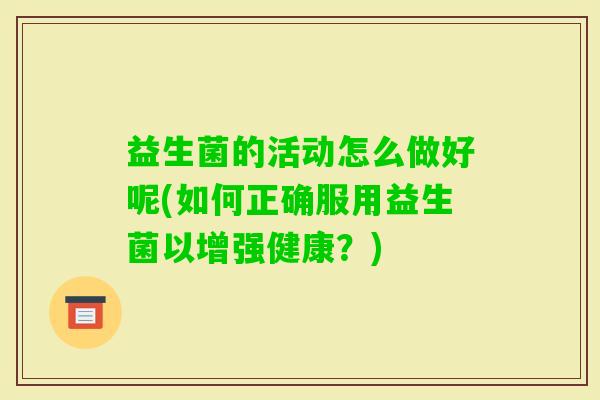 益生菌的活动怎么做好呢(如何正确服用益生菌以增强健康?) 益生菌的活动怎么做好呢(如何正确服用益生菌以增强健康?)
