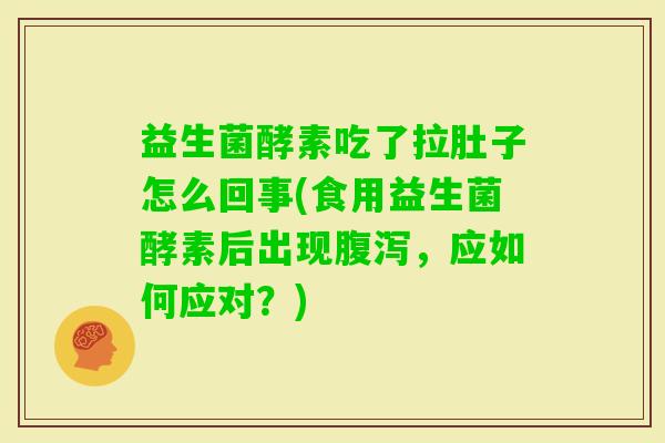 益生菌酵素吃了拉肚子怎么回事(食用益生菌酵素后出现，应如何应对？)