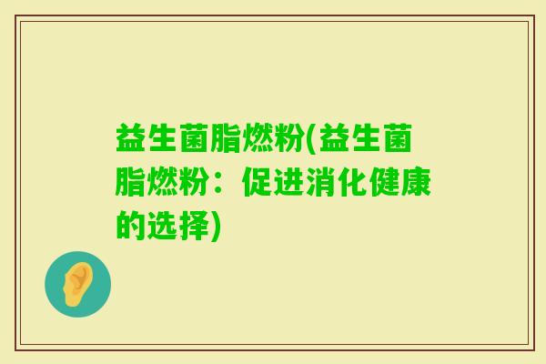 益生菌脂燃粉(益生菌脂燃粉:促进消化健康的选择) 益生菌脂燃粉(益生菌脂燃粉:促进消化健康的选择)