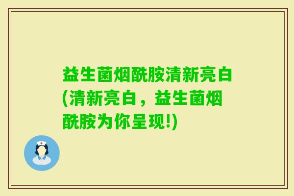 益生菌烟酰胺清新亮白(清新亮白,益生菌烟酰胺为你呈现!) 益生菌烟酰胺清新亮白(清新亮白,益生菌烟酰胺为你呈现!)