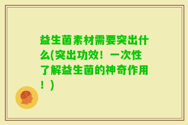 益生菌素材需要突出什么(突出功效!一次性了解益生菌的神奇作用!) 益生菌素材需要突出什么(突出功效!一次性了解益生菌的神奇作用!)