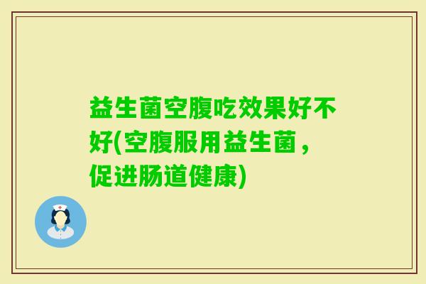 益生菌空腹吃效果好不好(空腹服用益生菌,促进肠道健康) 益生菌空腹吃效果好不好(空腹服用益生菌,促进肠道健康)