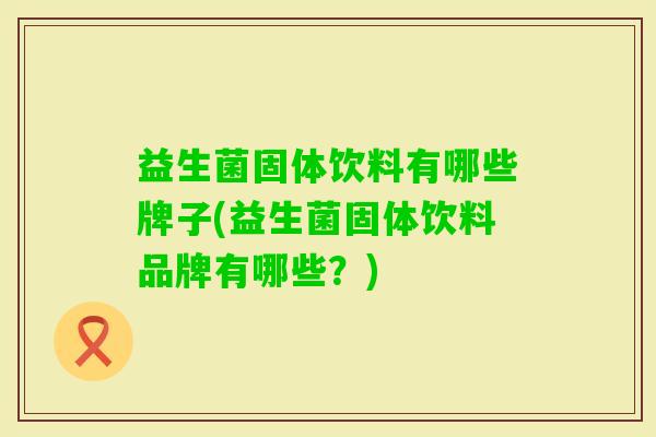 益生菌固体饮料有哪些牌子(益生菌固体饮料品牌有哪些?) 益生菌固体饮料有哪些牌子(益生菌固体饮料品牌有哪些?)