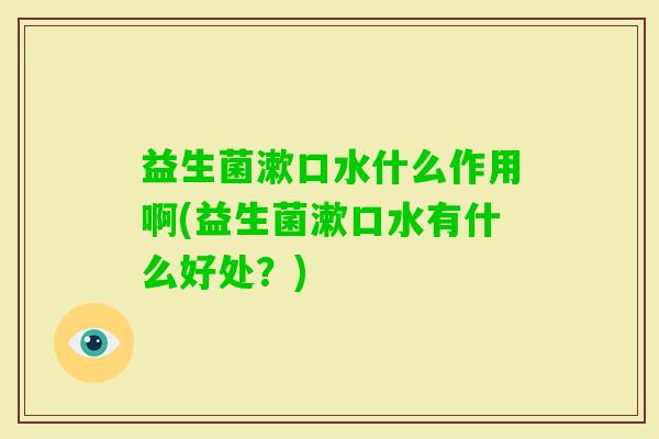 益生菌漱口水什么作用啊(益生菌漱口水有什么好处?) 益生菌漱口水什么作用啊(益生菌漱口水有什么好处?)