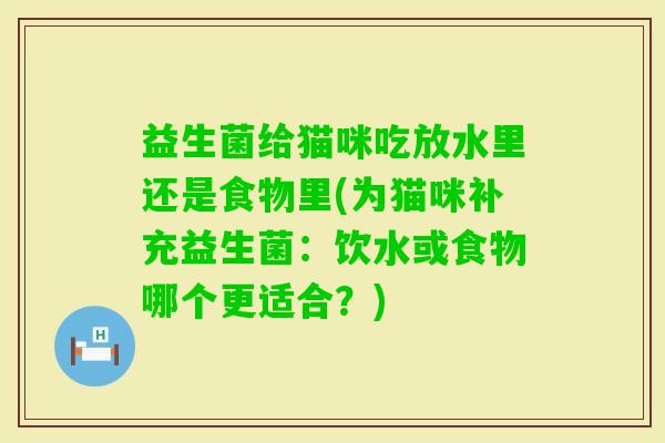 益生菌给猫咪吃放水里还是食物里(为猫咪补充益生菌：饮水或食物哪个更适合？)