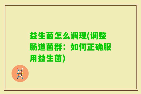益生菌怎么调理(调整肠道菌群:如何正确服用益生菌) 益生菌怎么调理(调整肠道菌群:如何正确服用益生菌)
