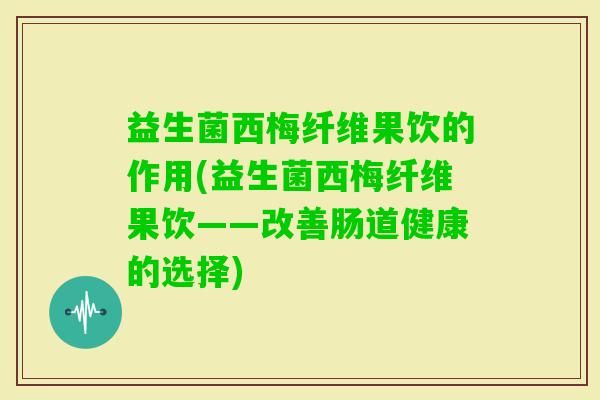 益生菌西梅纤维果饮的作用(益生菌西梅纤维果饮——改善肠道健康的选择) 益生菌西梅纤维果饮的作用(益生菌西梅纤维果饮——改善肠道健康的选择)