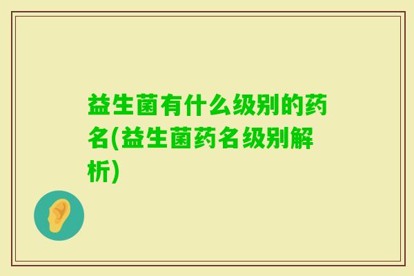 益生菌有什么级别的药名(益生菌药名级别解析)