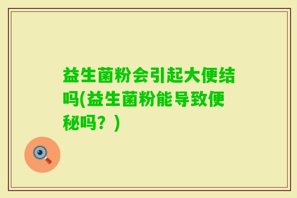 益生菌粉会引起大便结吗(益生菌粉能导致吗?) 益生菌粉会引起大便结吗(益生菌粉能导致吗?)