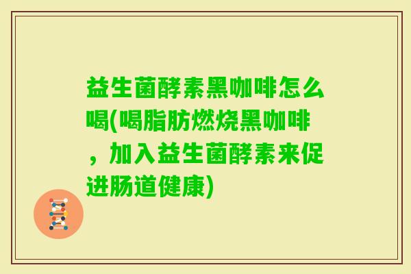 益生菌酵素黑咖啡怎么喝(喝脂肪燃烧黑咖啡,加入益生菌酵素来促进肠道健康) 益生菌酵素黑咖啡怎么喝(喝脂肪燃烧黑咖啡,加入益生菌酵素来促进肠道健康)