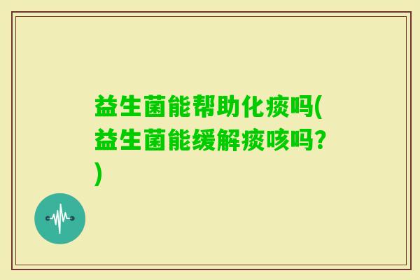 益生菌能帮助化痰吗(益生菌能缓解痰咳吗?) 益生菌能帮助化痰吗(益生菌能缓解痰咳吗?)