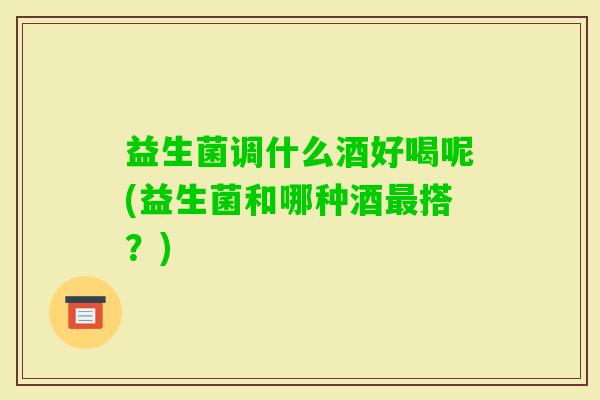 益生菌调什么酒好喝呢(益生菌和哪种酒搭?) 益生菌调什么酒好喝呢(益生菌和哪种酒搭?)